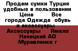 Продам сумки.Турция,удобные в пользовании. › Цена ­ 500 - Все города Одежда, обувь и аксессуары » Аксессуары   . Ямало-Ненецкий АО,Муравленко г.